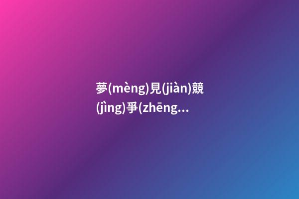 夢(mèng)見(jiàn)競(jìng)爭(zhēng)對(duì)手　周公解夢(mèng)之夢(mèng)到競(jìng)爭(zhēng)對(duì)手